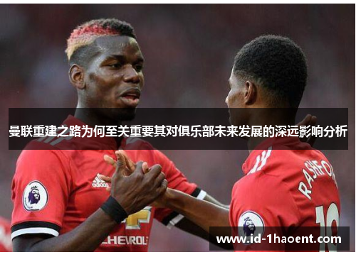 曼联重建之路为何至关重要其对俱乐部未来发展的深远影响分析