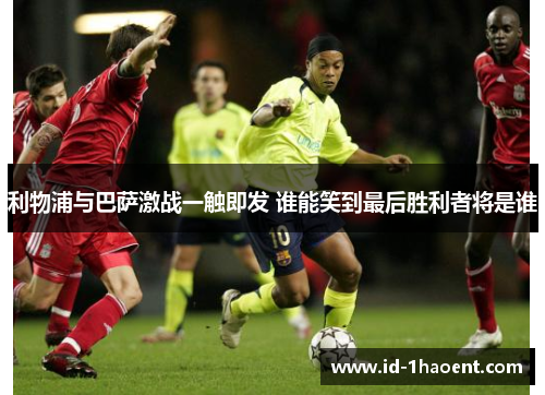 利物浦与巴萨激战一触即发 谁能笑到最后胜利者将是谁