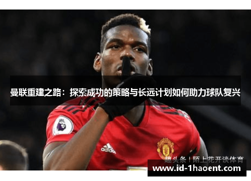 曼联重建之路：探索成功的策略与长远计划如何助力球队复兴
