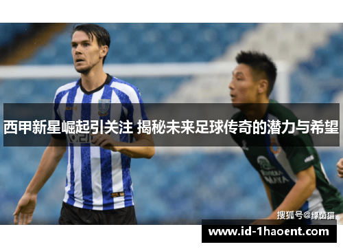 西甲新星崛起引关注 揭秘未来足球传奇的潜力与希望