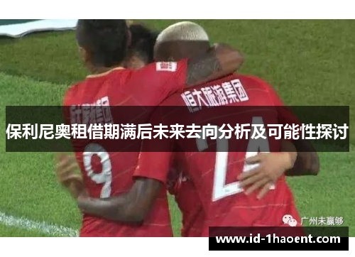 保利尼奥租借期满后未来去向分析及可能性探讨