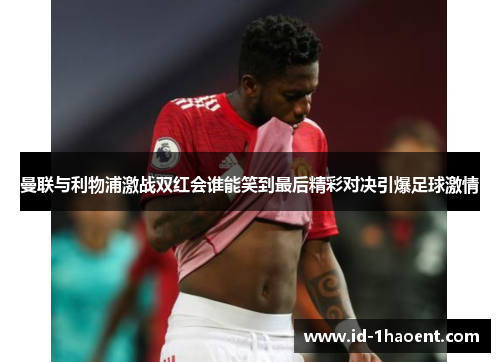 曼联与利物浦激战双红会谁能笑到最后精彩对决引爆足球激情