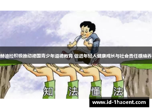 赫迪拉积极推动德国青少年道德教育 促进年轻人健康成长与社会责任感培养