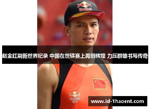 赵金红刷新世界纪录 中国在世锦赛上再创辉煌 力压群雄书写传奇