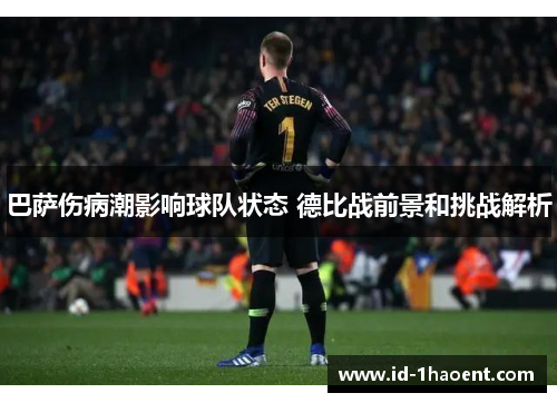 巴萨伤病潮影响球队状态 德比战前景和挑战解析