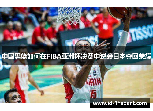 中国男篮如何在FIBA亚洲杯决赛中逆袭日本夺回荣耀
