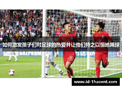 如何激发孩子们对足球的热爱并让他们持之以恒地踢球