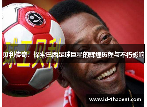 贝利传奇：探索巴西足球巨星的辉煌历程与不朽影响