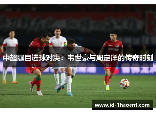 中超瞩目进球对决：韦世豪与周定洋的传奇时刻