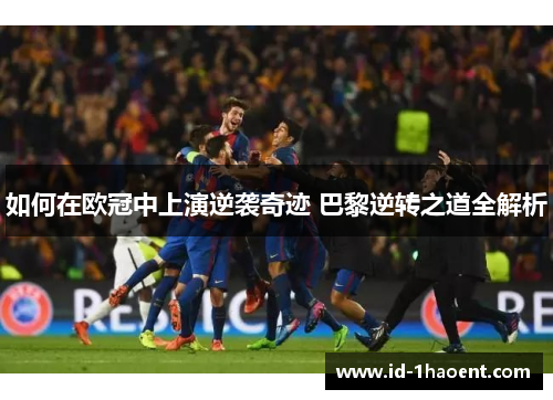 如何在欧冠中上演逆袭奇迹 巴黎逆转之道全解析