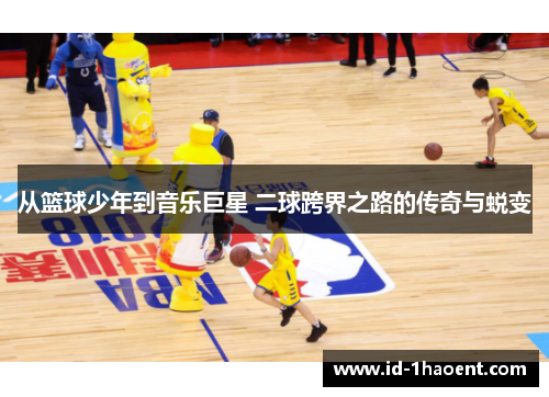 从篮球少年到音乐巨星 二球跨界之路的传奇与蜕变