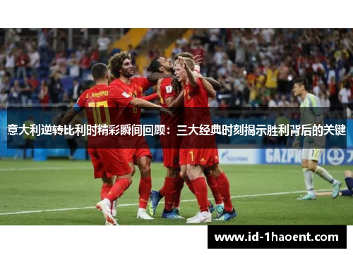 意大利逆转比利时精彩瞬间回顾：三大经典时刻揭示胜利背后的关键
