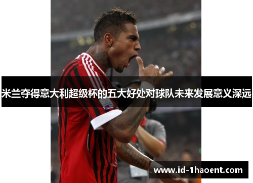 米兰夺得意大利超级杯的五大好处对球队未来发展意义深远
