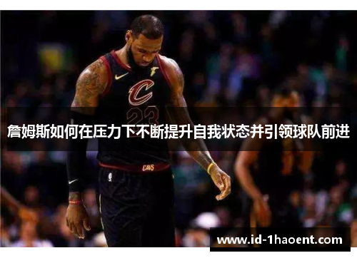 詹姆斯如何在压力下不断提升自我状态并引领球队前进