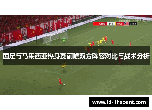 国足与马来西亚热身赛前瞻双方阵容对比与战术分析