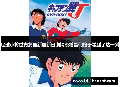 足球小将世青篇最新更新日期揭晓粉丝们终于等到了这一刻
