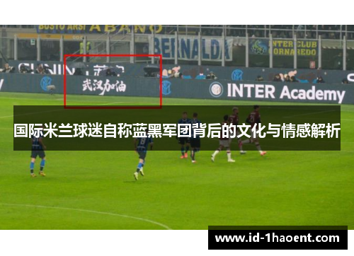 国际米兰球迷自称蓝黑军团背后的文化与情感解析