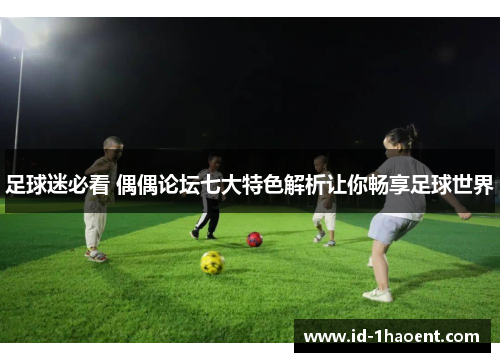足球迷必看 偶偶论坛七大特色解析让你畅享足球世界