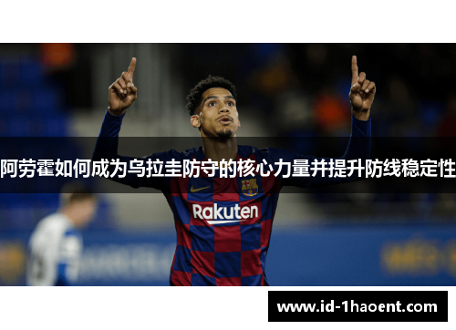 阿劳霍如何成为乌拉圭防守的核心力量并提升防线稳定性