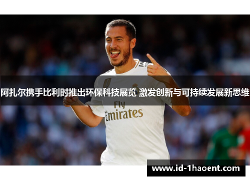 阿扎尔携手比利时推出环保科技展览 激发创新与可持续发展新思维