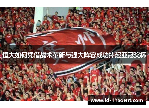 恒大如何凭借战术革新与强大阵容成功捧起亚冠奖杯