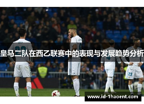 皇马二队在西乙联赛中的表现与发展趋势分析