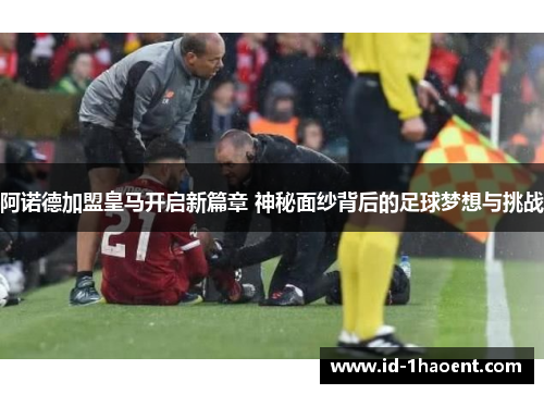 阿诺德加盟皇马开启新篇章 神秘面纱背后的足球梦想与挑战