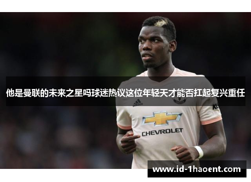 他是曼联的未来之星吗球迷热议这位年轻天才能否扛起复兴重任