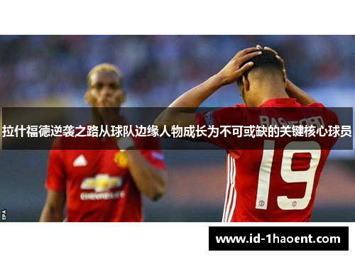 拉什福德逆袭之路从球队边缘人物成长为不可或缺的关键核心球员