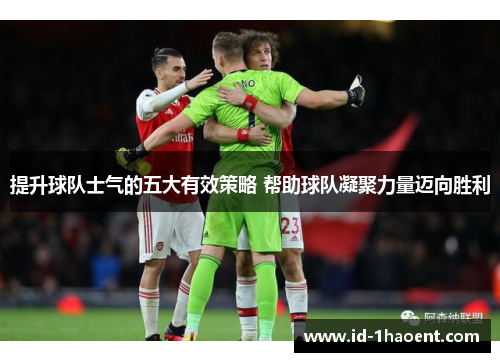 提升球队士气的五大有效策略 帮助球队凝聚力量迈向胜利