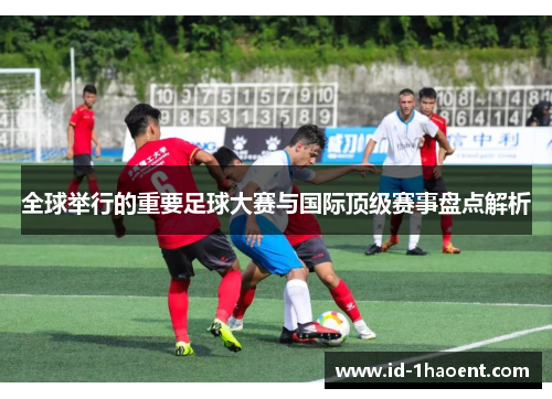 全球举行的重要足球大赛与国际顶级赛事盘点解析