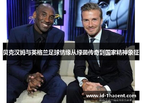 贝克汉姆与英格兰足球情缘从绿茵传奇到国家精神象征