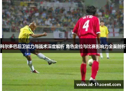 科尔多巴后卫能力与战术深度解析 角色定位与比赛影响力全面剖析