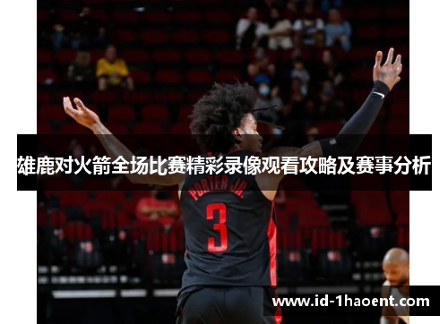 雄鹿对火箭全场比赛精彩录像观看攻略及赛事分析