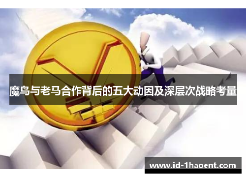 魔鸟与老马合作背后的五大动因及深层次战略考量