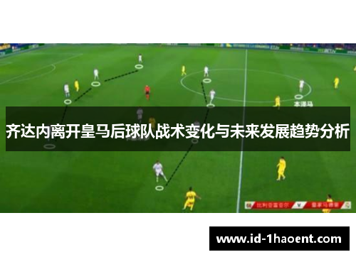 齐达内离开皇马后球队战术变化与未来发展趋势分析
