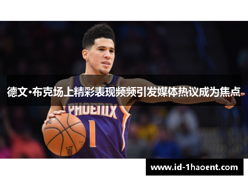 德文·布克场上精彩表现频频引发媒体热议成为焦点