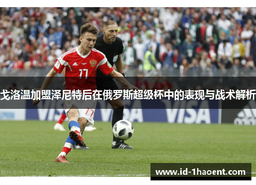 戈洛温加盟泽尼特后在俄罗斯超级杯中的表现与战术解析 戈洛温加盟泽尼特后在俄罗斯超级杯中的表现与战术解析