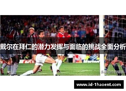 戴尔在拜仁的潜力发挥与面临的挑战全面分析