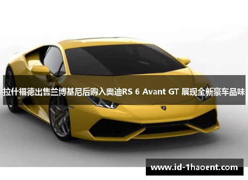 拉什福德出售兰博基尼后购入奥迪RS 6 Avant GT 展现全新豪车品味