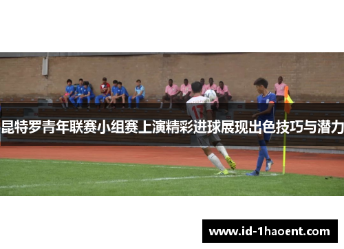 昆特罗青年联赛小组赛上演精彩进球展现出色技巧与潜力 昆特罗青年联赛小组赛上演精彩进球展现出色技巧与潜力