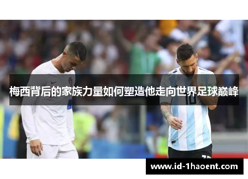 梅西背后的家族力量如何塑造他走向世界足球巅峰 梅西背后的家族力量如何塑造他走向世界足球巅峰