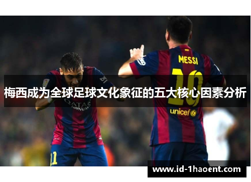 梅西成为全球足球文化象征的五大核心因素分析 梅西成为全球足球文化象征的五大核心因素分析