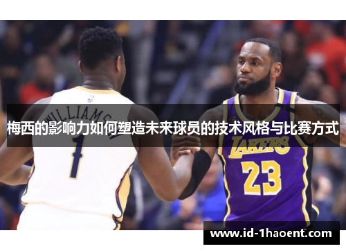 梅西的影响力如何塑造未来球员的技术风格与比赛方式