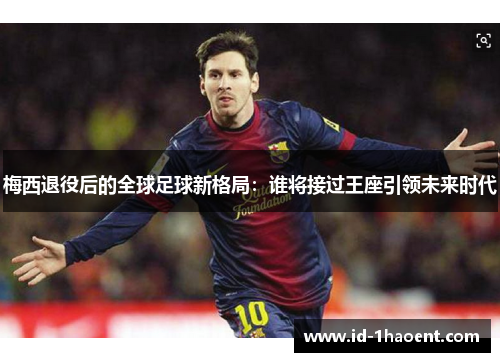 梅西退役后的全球足球新格局：谁将接过王座引领未来时代