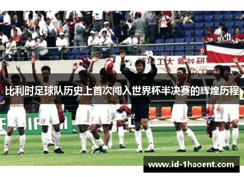 比利时足球队历史上首次闯入世界杯半决赛的辉煌历程 比利时足球队历史上首次闯入世界杯半决赛的辉煌历程