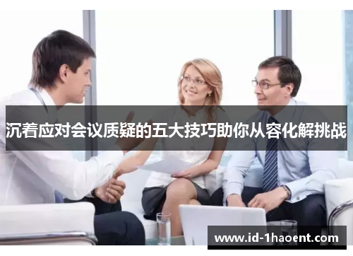 沉着应对会议质疑的五大技巧助你从容化解挑战 沉着应对会议质疑的五大技巧助你从容化解挑战