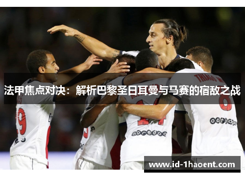 法甲焦点对决:解析巴黎圣日耳曼与马赛的宿敌之战 法甲焦点对决:解析巴黎圣日耳曼与马赛的宿敌之战