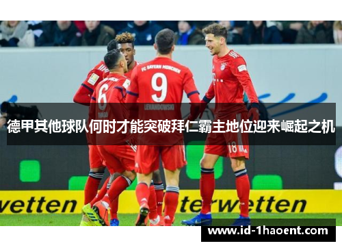 德甲其他球队何时才能突破拜仁霸主地位迎来崛起之机 德甲其他球队何时才能突破拜仁霸主地位迎来崛起之机