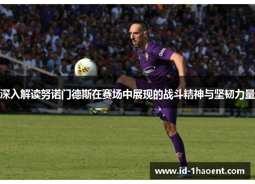 深入解读努诺门德斯在赛场中展现的战斗精神与坚韧力量